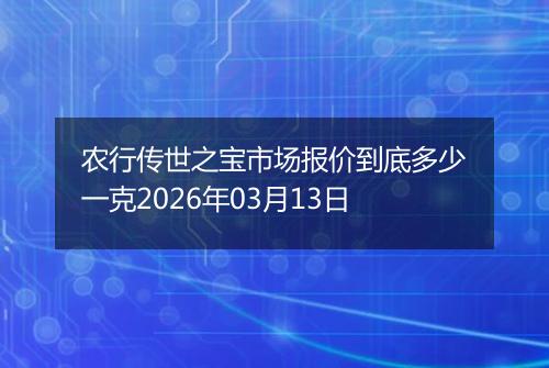 农行传世之宝市场报价到底多少一克2026年03月13日