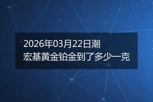 2026年03月22日潮宏基黄金铂金到了多少一克