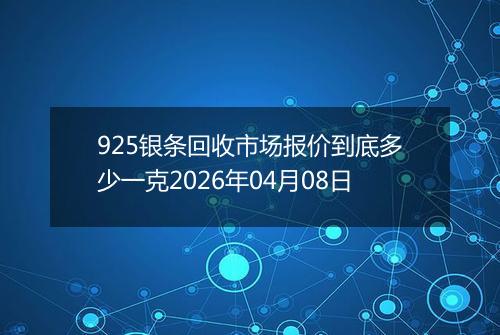 925银条回收市场报价到底多少一克2026年04月08日