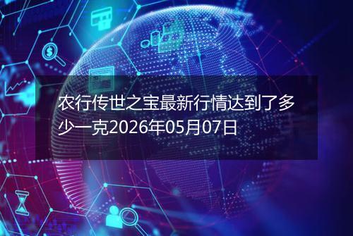 农行传世之宝最新行情达到了多少一克2026年05月07日