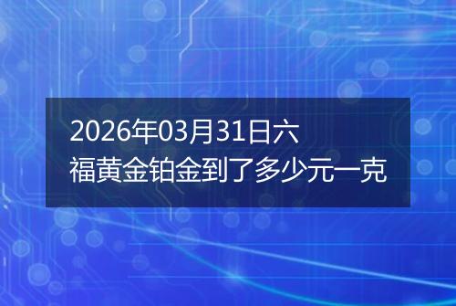 2026年03月31日六福黄金铂金到了多少元一克