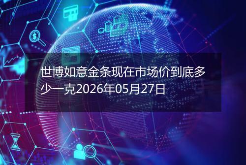 世博如意金条现在市场价到底多少一克2026年05月27日