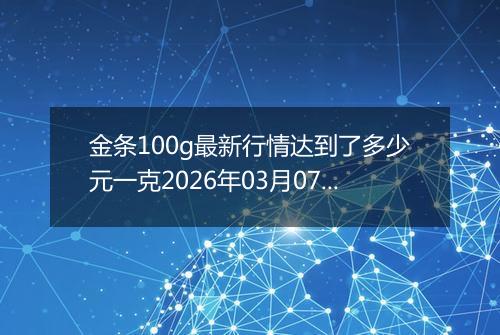 金条100g最新行情达到了多少元一克2026年03月07日
