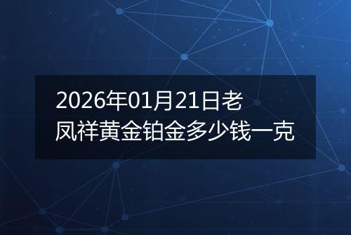2026年01月21日老凤祥黄金铂金多少钱一克