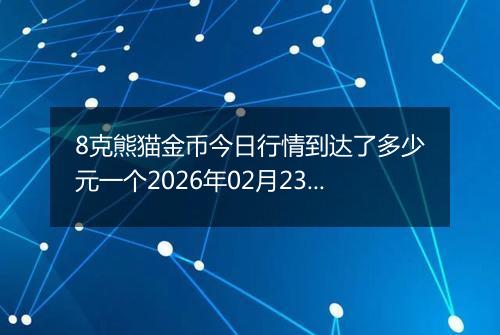 8克熊猫金币今日行情到达了多少元一个2026年02月23日