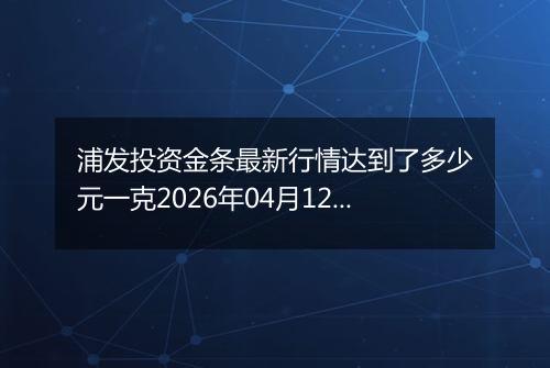 浦发投资金条最新行情达到了多少元一克2026年04月12日