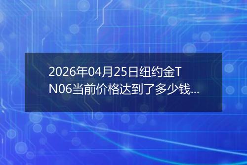 2026年04月25日纽约金TN06当前价格达到了多少钱一克2026年04月25日