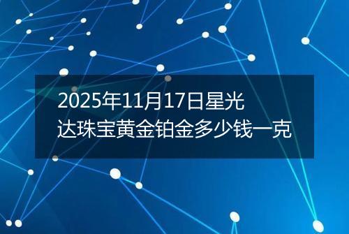 2025年11月17日星光达珠宝黄金铂金多少钱一克