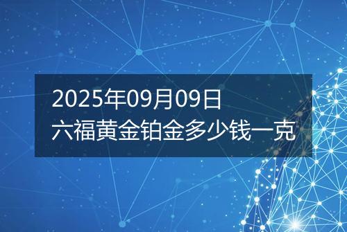 2025年09月09日六福黄金铂金多少钱一克