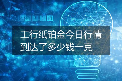 工行纸铂金今日行情到达了多少钱一克