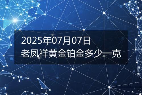 2025年07月07日老凤祥黄金铂金多少一克