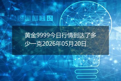 黄金9999今日行情到达了多少一克2026年05月20日