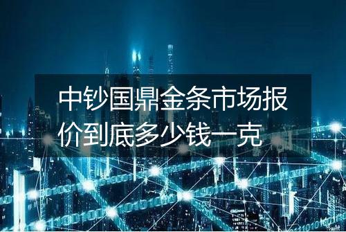 中钞国鼎金条市场报价到底多少钱一克