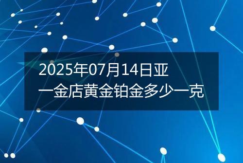 2025年07月14日亚一金店黄金铂金多少一克