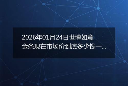 2026年01月24日世博如意金条现在市场价到底多少钱一克