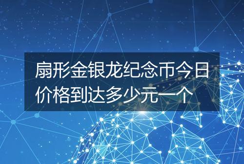扇形金银龙纪念币今日价格到达多少元一个