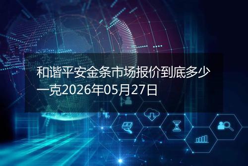 和谐平安金条市场报价到底多少一克2026年05月27日