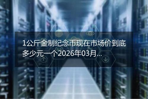 1公斤金制纪念币现在市场价到底多少元一个2026年03月21日