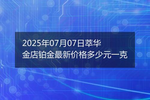 2025年07月07日萃华金店铂金最新价格多少元一克