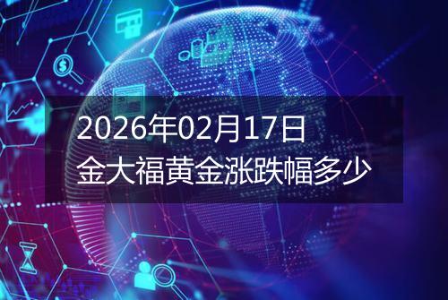 2026年02月17日金大福黄金涨跌幅多少