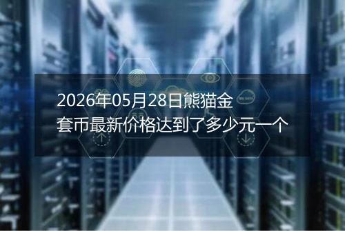 2026年05月28日熊猫金套币最新价格达到了多少元一个