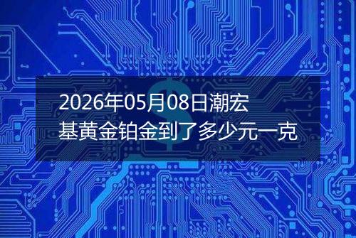 2026年05月08日潮宏基黄金铂金到了多少元一克