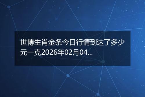 世博生肖金条今日行情到达了多少元一克2026年02月04日