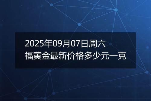 2025年09月07日周六福黄金最新价格多少元一克