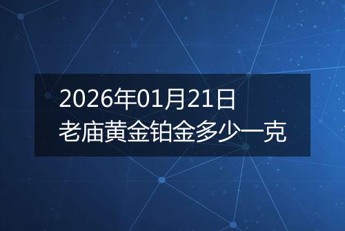 2026年01月21日老庙黄金铂金多少一克