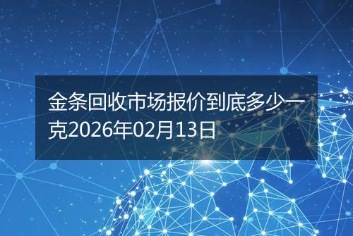 金条回收市场报价到底多少一克2026年02月13日
