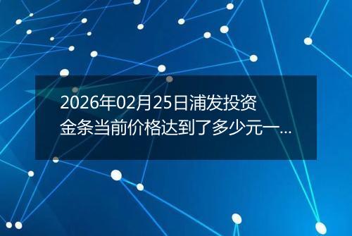 2026年02月25日浦发投资金条当前价格达到了多少元一克2026年02月25日