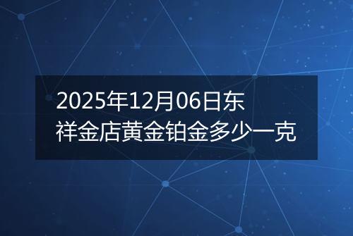 2025年12月06日东祥金店黄金铂金多少一克