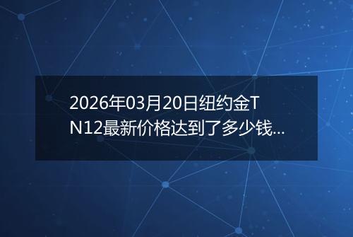 2026年03月20日纽约金TN12最新价格达到了多少钱一克