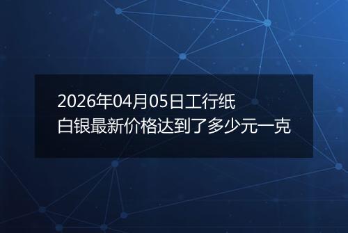 2026年04月05日工行纸白银最新价格达到了多少元一克