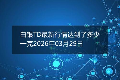 白银TD最新行情达到了多少一克2026年03月29日
