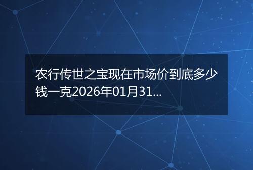 农行传世之宝现在市场价到底多少钱一克2026年01月31日