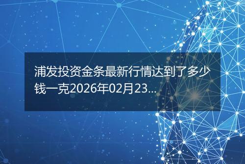 浦发投资金条最新行情达到了多少钱一克2026年02月23日