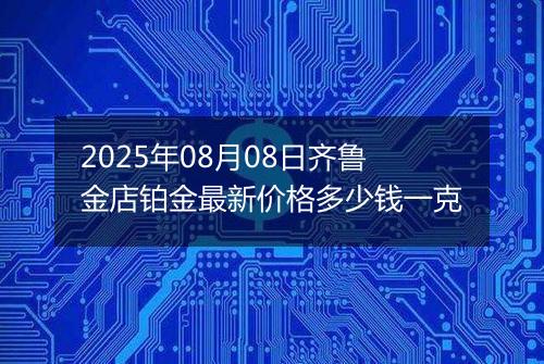 2025年08月08日齐鲁金店铂金最新价格多少钱一克