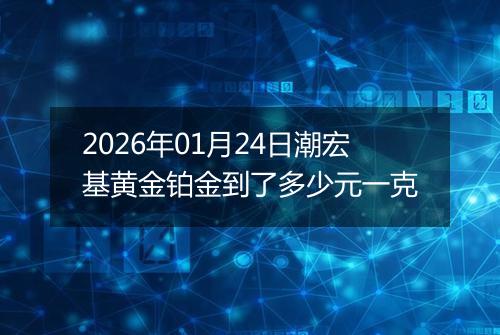 2026年01月24日潮宏基黄金铂金到了多少元一克