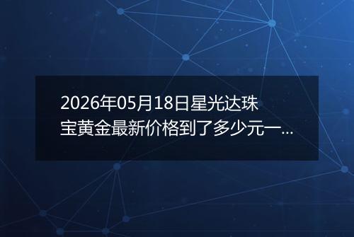 2026年05月18日星光达珠宝黄金最新价格到了多少元一克