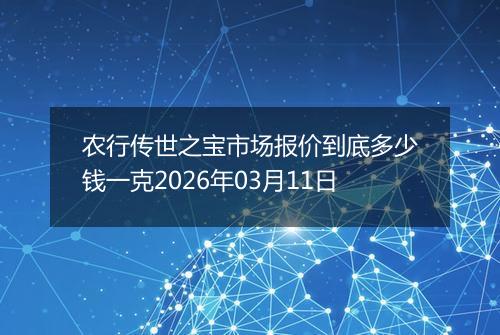 农行传世之宝市场报价到底多少钱一克2026年03月11日