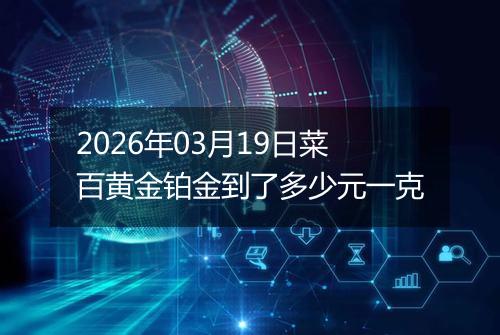 2026年03月19日菜百黄金铂金到了多少元一克