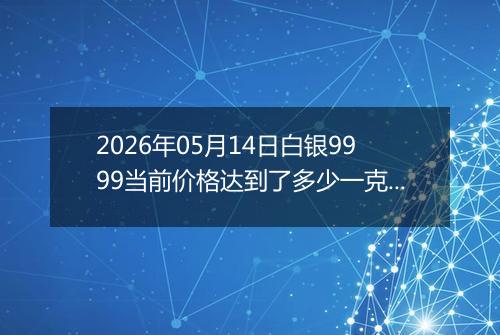 2026年05月14日白银9999当前价格达到了多少一克2026年05月14日