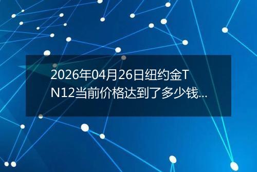 2026年04月26日纽约金TN12当前价格达到了多少钱一克2026年04月26日