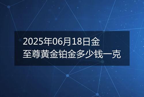 2025年06月18日金至尊黄金铂金多少钱一克