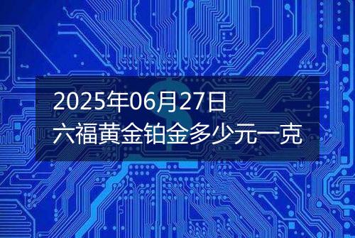2025年06月27日六福黄金铂金多少元一克