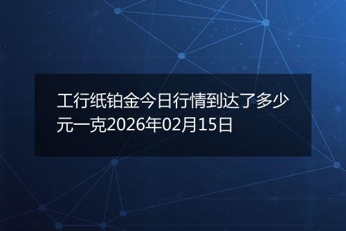 工行纸铂金今日行情到达了多少元一克2026年02月15日