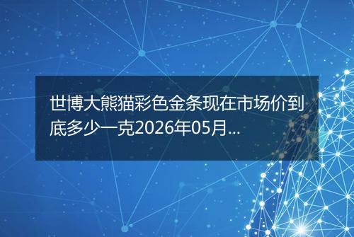 世博大熊猫彩色金条现在市场价到底多少一克2026年05月10日