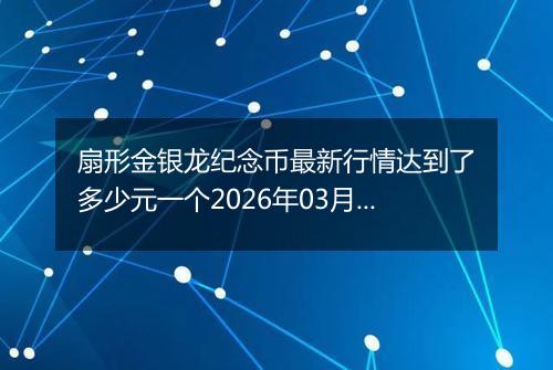 扇形金银龙纪念币最新行情达到了多少元一个2026年03月06日
