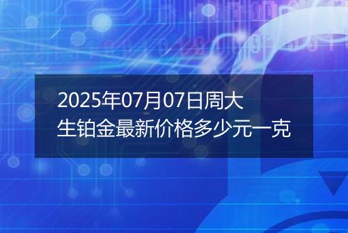 2025年07月07日周大生铂金最新价格多少元一克